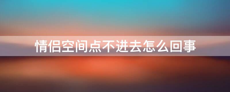 情侣空间点不进去怎么回事（情侣空间点进去怎么也点不动怎么办）
