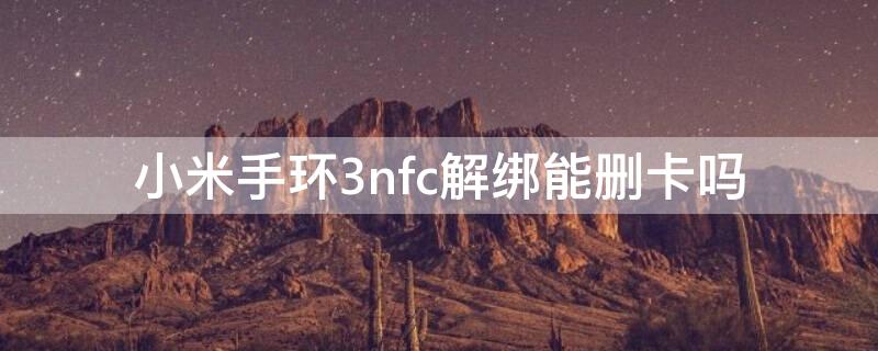 小米手环3nfc解绑能删卡吗（小米手环3可以绑卡吗）