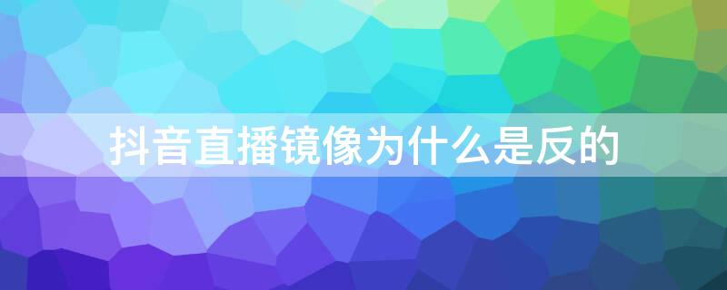 抖音直播镜像为什么是反的 抖音视频镜像是反的怎么办