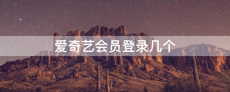 爱奇艺会员登录几个（爱奇艺会员登录几个号）