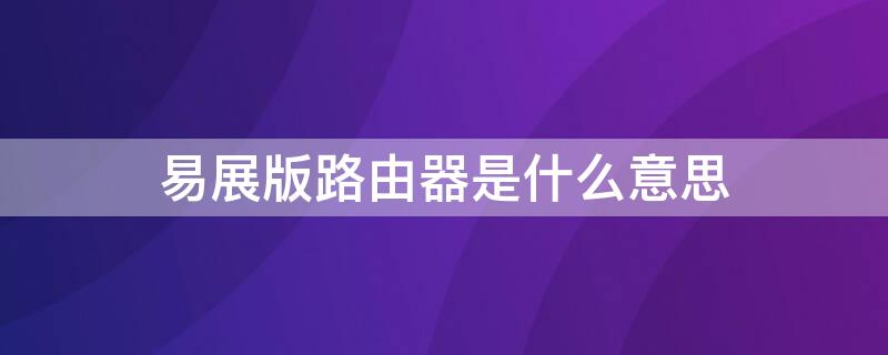 易展版路由器是什么意思 易展版路由器和不是易展版区别