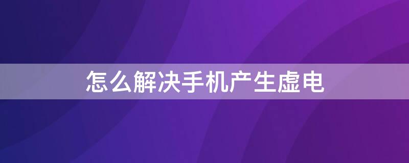 怎么解决手机产生虚电 怎样解决手机虚电的问题