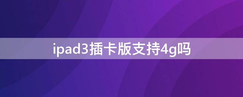 ipad3插卡版支持4g吗 ipad插4G卡显示3G