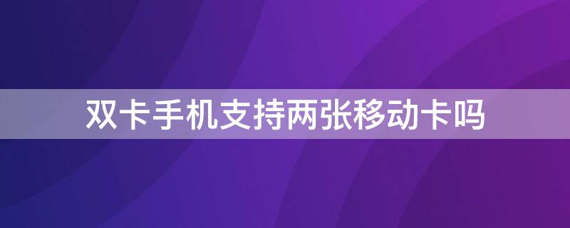 双卡手机支持两张移动卡吗 双卡手机能用两张移动卡么