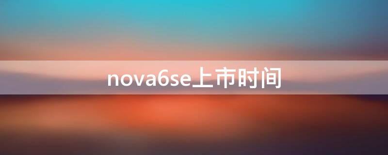 nova6se上市时间（nova6se上市时间和价格）