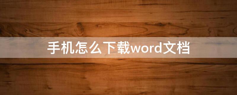 手机怎么下载word文档 手机怎么下载word文档然后发给别人