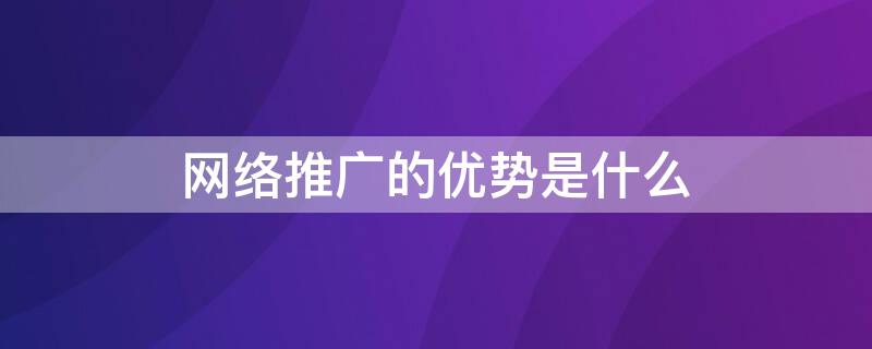 网络推广的优势是什么 网络推广的优势有哪些