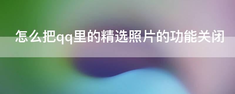 怎么把qq里的精选照片的功能关闭（怎么把qq的精选照片这个功能关闭）