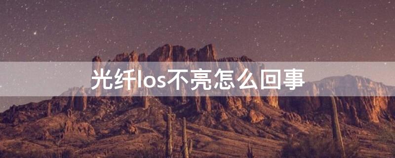 光纤los不亮怎么回事 宽带上的los不亮怎么回事