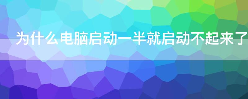 为什么电脑启动一半就启动不起来了 为什么电脑启动到一半就不启动了