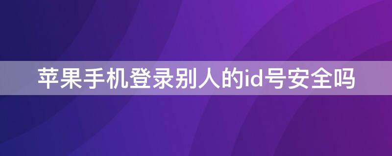 iPhone手机登录别人的id号安全吗 在别人iphone手机登录自己id