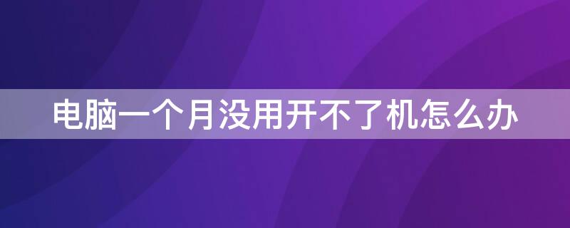 电脑一个月没用开不了机怎么办 电脑放了一个月开不了机怎么办