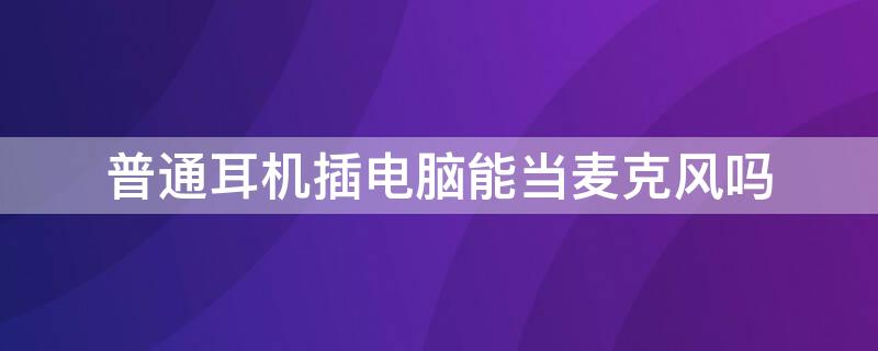 普通耳机插电脑能当麦克风吗 电脑普通耳机可以当麦克风