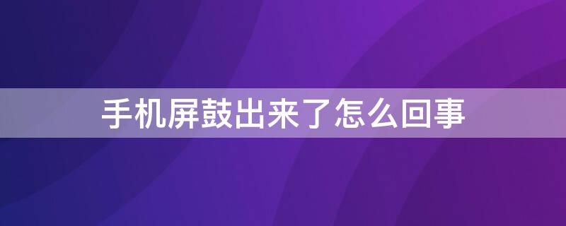 手机屏鼓出来了怎么回事（手机屏幕鼓出来怎么回事）