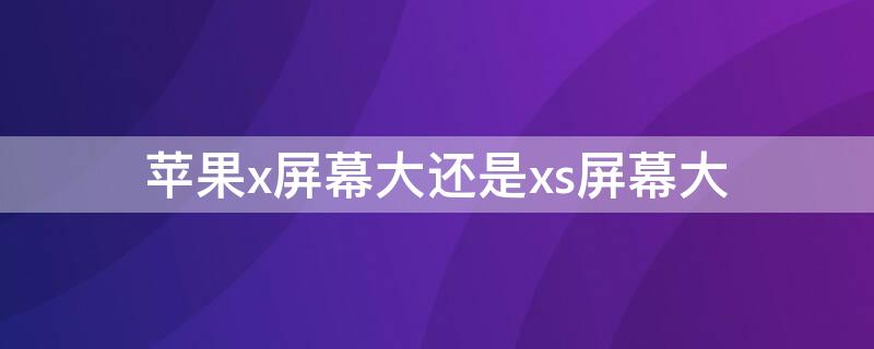 iPhonex屏幕大还是xs屏幕大 iphonex和xs哪个屏幕大