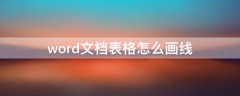 word文档表格怎么画线（word表格怎么画表格线）