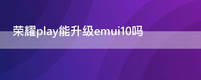 荣耀play能升级emui10吗（荣耀play可以升级10.0系统吗）