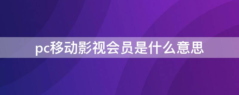 pc移动影视会员是什么意思（芒果tv的pc移动影视会员是什么意思）