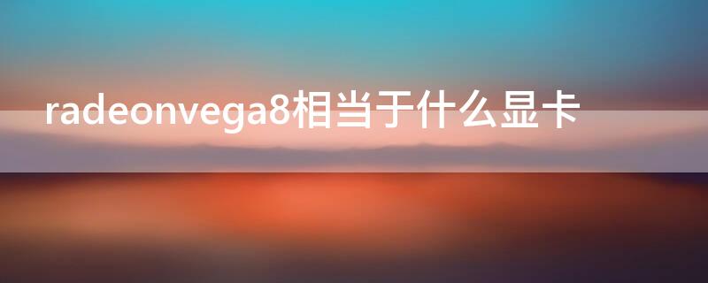 radeonvega8相当于什么显卡 radeon vega8显卡怎么样