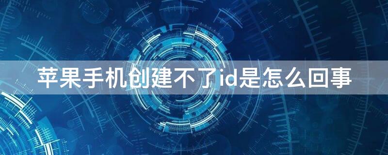 iPhone手机创建不了id是怎么回事（为啥苹果手机创建不了id）