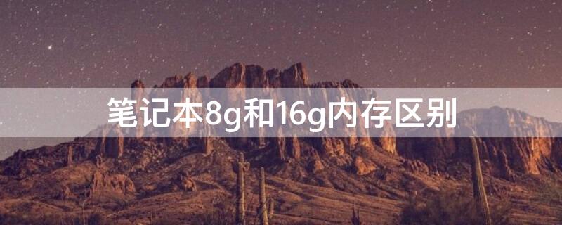 笔记本8g和16g内存区别 笔记本8g和16g内存区别玩游戏