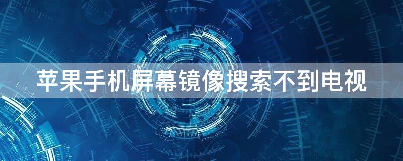 iPhone手机屏幕镜像搜索不到电视（iphone屏幕镜像为什么搜索不到电视）