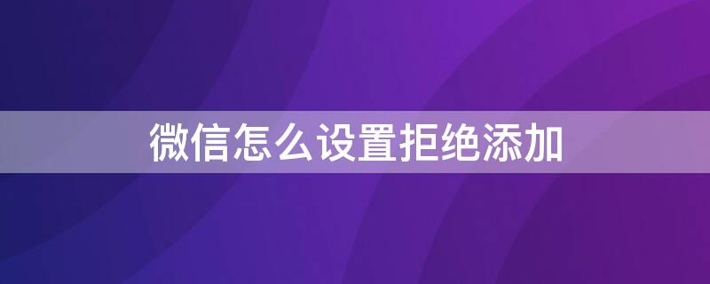 微信怎么设置拒绝添加 微信怎么设置拒绝添加陌生人