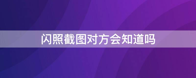 闪照截图对方会知道吗 闪照能被截图吗