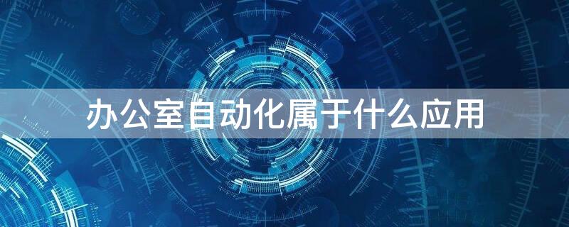 办公室自动化属于什么应用（办公室自动化属于什么应用分类）