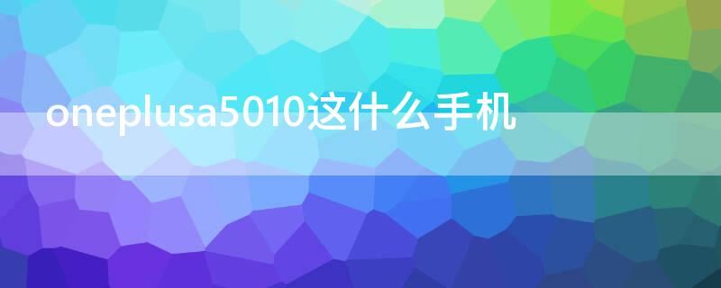 oneplusa5010这什么手机 oneplusA5010