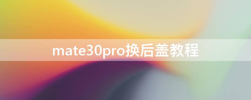 mate30pro换后盖教程 华为mate30pro换后盖教程