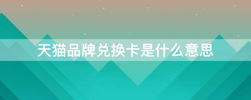 天猫品牌兑换卡是什么意思（淘宝中的品牌兑换卡是什么?）