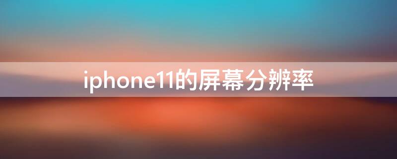 iPhone11的屏幕分辨率 iphone11的屏幕分辨率是多少hz