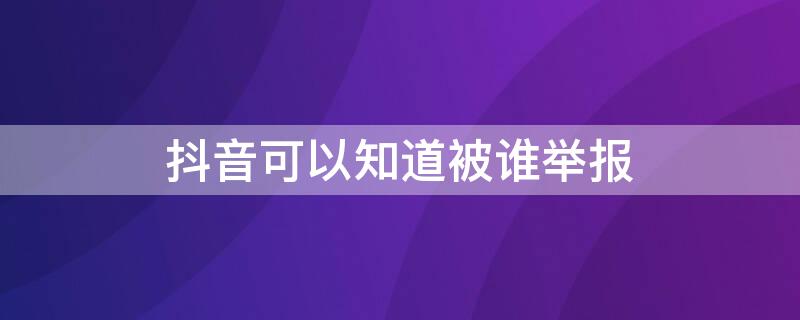 抖音可以知道被谁举报 抖音举报人会被知道吗