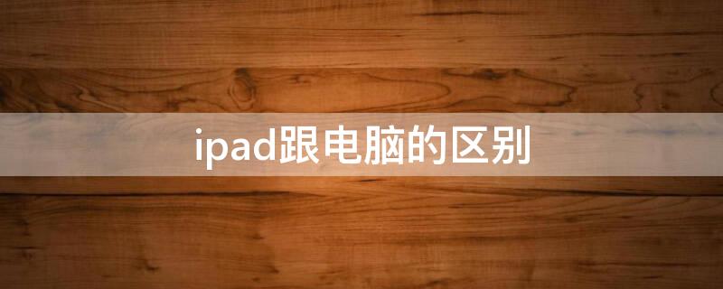 ipad跟电脑的区别 ipad跟电脑的区别是什么