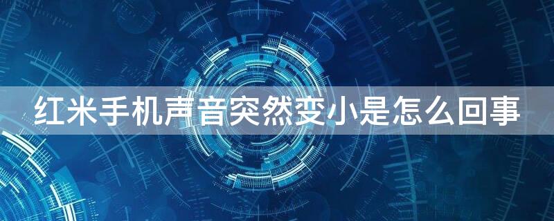 红米手机声音突然变小是怎么回事 红米手机声音变小了