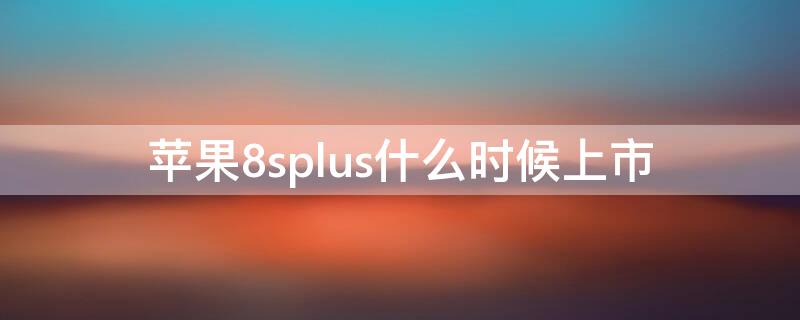 iPhone8splus什么时候上市（iphone6sp上市时间）