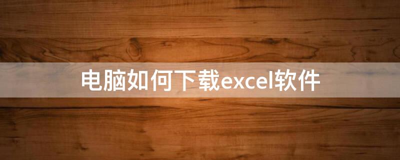 电脑如何下载excel软件（电脑怎么下载excel软件）