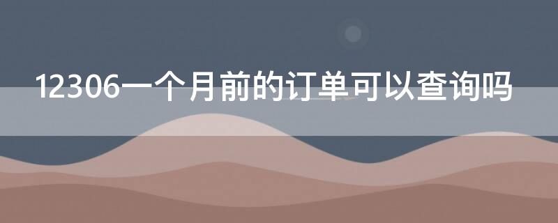 12306一个月前的订单可以查询吗（12306一个月前的订单怎么可以查询）