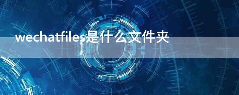 wechatfiles是什么文件夹（wechatfiles在哪里）