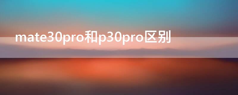 mate30pro和p30pro区别（华为mate30pro区别）