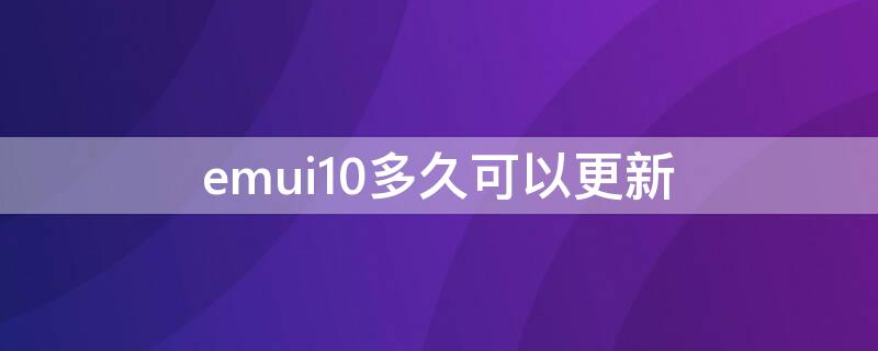 emui10多久可以更新 华为何时更新EMUI10