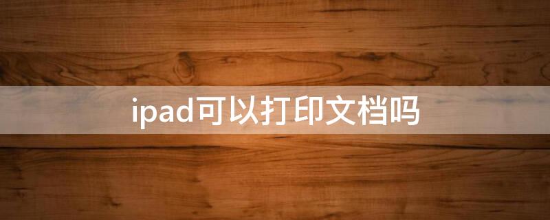 ipad可以打印文档吗 ipad能打印文件吗