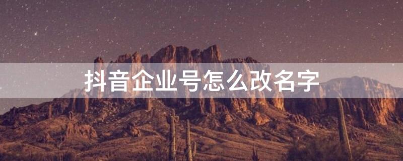 抖音企业号怎么改名字（抖音企业号怎么改名字审核不过）