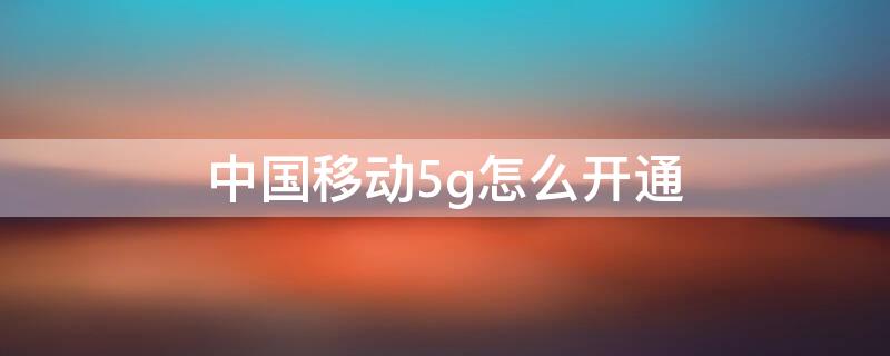 中国移动5g怎么开通 中国移动5g网络怎么开通