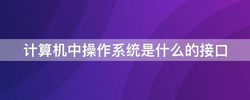 计算机中操作系统是什么的接口 计算机操作系统是什么和操作系统的接口