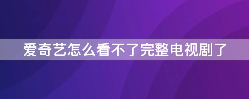 爱奇艺怎么看不了完整电视剧了 电视现在看不了爱奇艺了