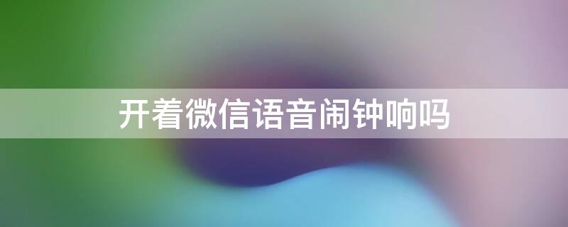 开着微信语音闹钟响吗 开着微信语音闹钟会响吗