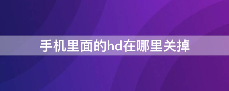 手机里面的hd在哪里关掉 手机上面那个hd怎么关掉