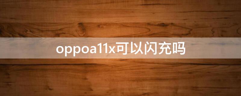 oppoa11x可以闪充吗 oppoa11x支持vooc闪充吗